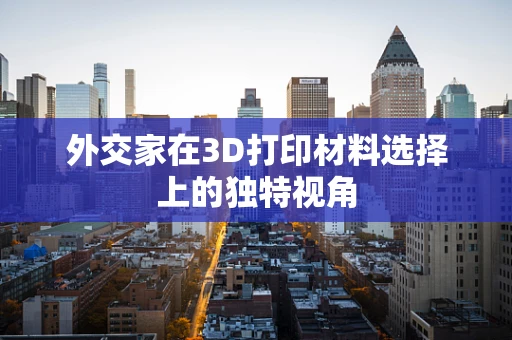 外交家在3D打印材料选择上的独特视角