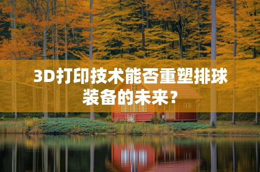 3D打印技术能否重塑排球装备的未来？