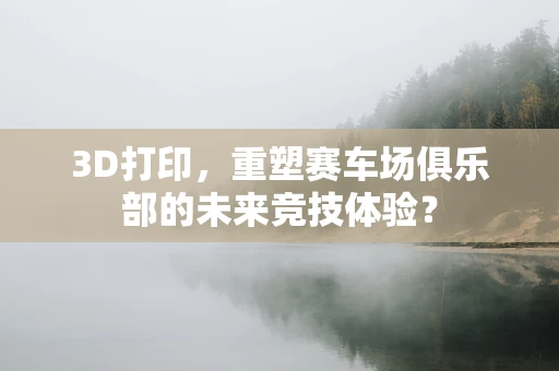 3D打印，重塑赛车场俱乐部的未来竞技体验？