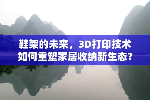 鞋架的未来，3D打印技术如何重塑家居收纳新生态？
