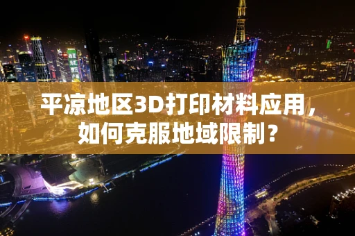 平凉地区3D打印材料应用，如何克服地域限制？