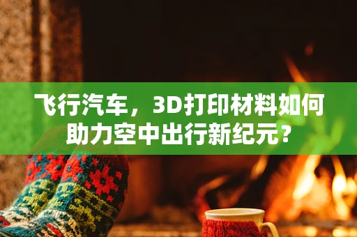 飞行汽车，3D打印材料如何助力空中出行新纪元？