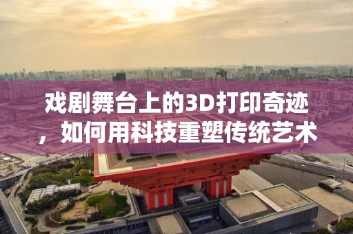 戏剧舞台上的3D打印奇迹，如何用科技重塑传统艺术？