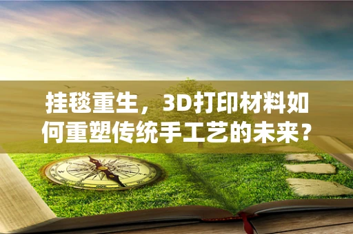 挂毯重生，3D打印材料如何重塑传统手工艺的未来？