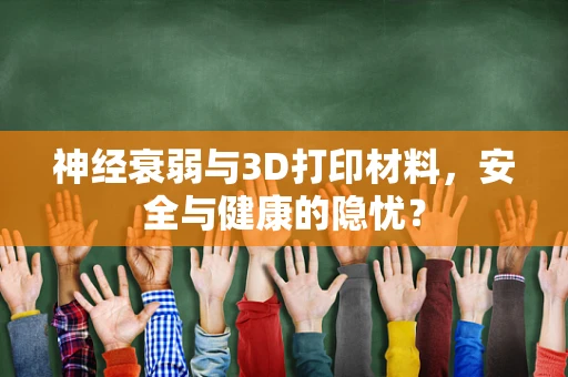 神经衰弱与3D打印材料，安全与健康的隐忧？
