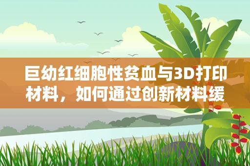 巨幼红细胞性贫血与3D打印材料，如何通过创新材料缓解治疗难题？
