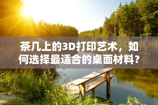 茶几上的3D打印艺术，如何选择最适合的桌面材料？