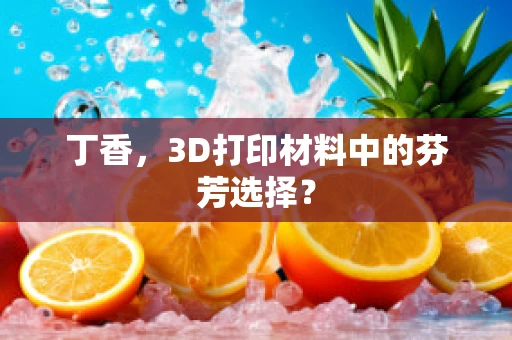 丁香，3D打印材料中的芬芳选择？