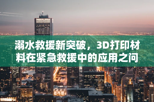 溺水救援新突破，3D打印材料在紧急救援中的应用之问？