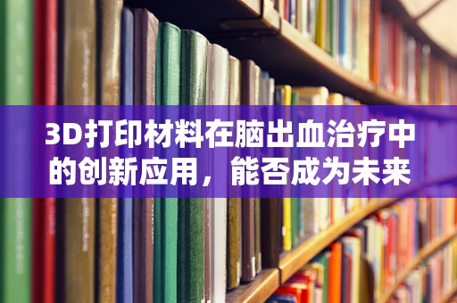 3D打印材料在脑出血治疗中的创新应用，能否成为未来神经修复的新钥匙？