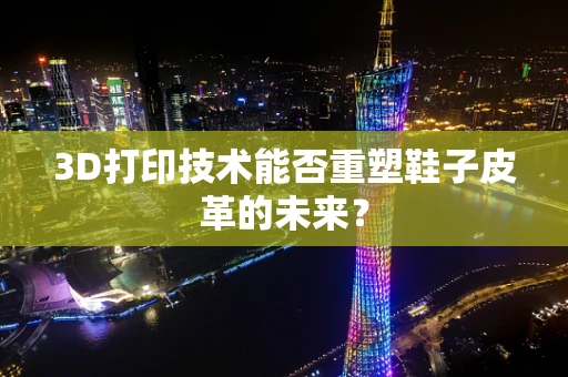 3D打印技术能否重塑鞋子皮革的未来？