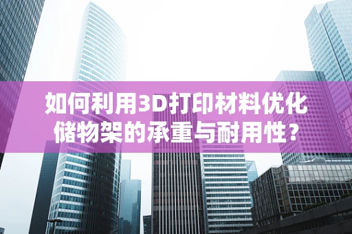 如何利用3D打印材料优化储物架的承重与耐用性？