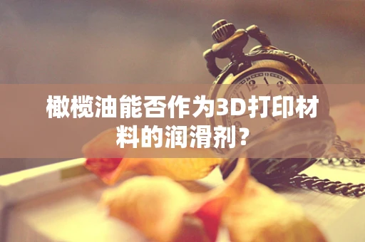 橄榄油能否作为3D打印材料的润滑剂？