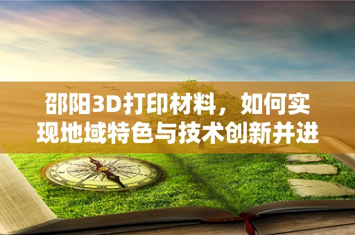 邵阳3D打印材料，如何实现地域特色与技术创新并进？