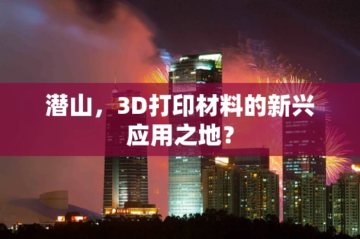 潜山，3D打印材料的新兴应用之地？