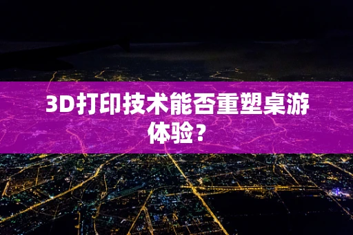 3D打印技术能否重塑桌游体验？