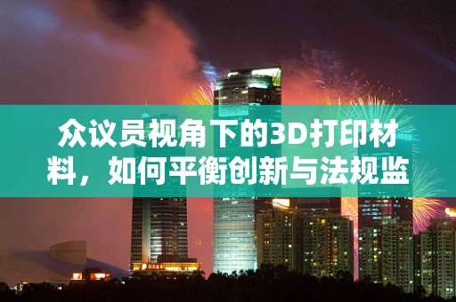 众议员视角下的3D打印材料，如何平衡创新与法规监管？