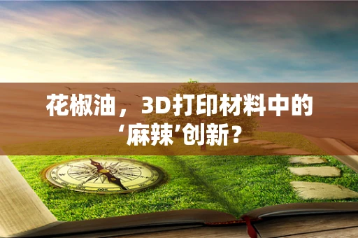 花椒油，3D打印材料中的‘麻辣’创新？