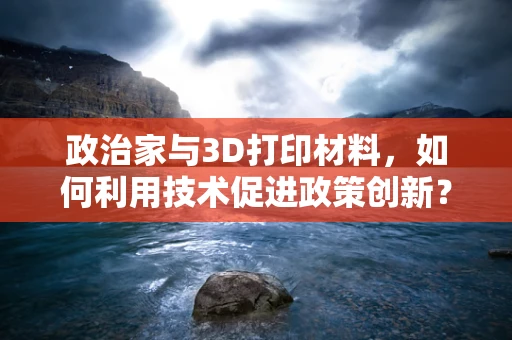 政治家与3D打印材料，如何利用技术促进政策创新？