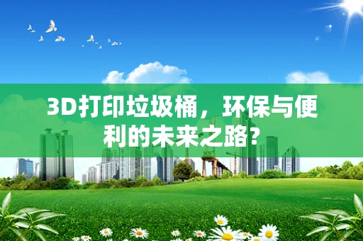 3D打印垃圾桶，环保与便利的未来之路？