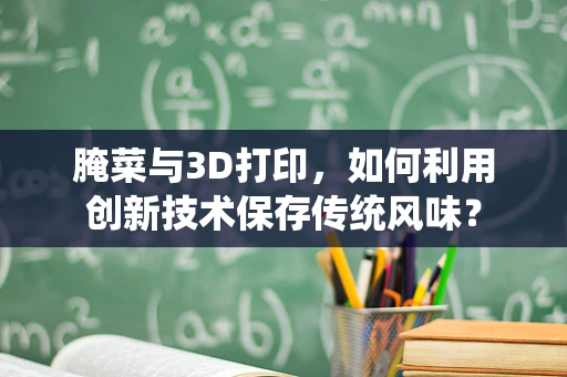 腌菜与3D打印，如何利用创新技术保存传统风味？