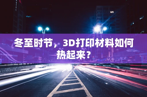 冬至时节，3D打印材料如何热起来？