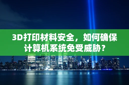 3D打印材料安全，如何确保计算机系统免受威胁？