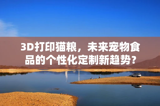 3D打印猫粮，未来宠物食品的个性化定制新趋势？