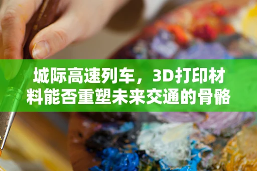 城际高速列车，3D打印材料能否重塑未来交通的骨骼？