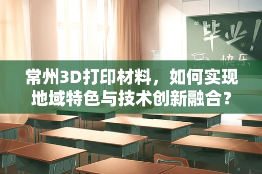 常州3D打印材料，如何实现地域特色与技术创新融合？
