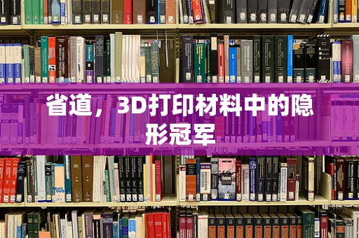 省道，3D打印材料中的隐形冠军