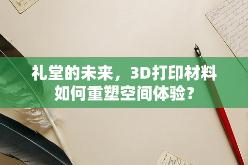 礼堂的未来，3D打印材料如何重塑空间体验？