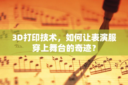 3D打印技术，如何让表演服穿上舞台的奇迹？