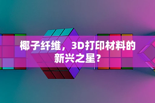 椰子纤维，3D打印材料的新兴之星？