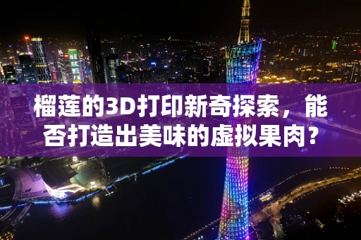 榴莲的3D打印新奇探索，能否打造出美味的虚拟果肉？