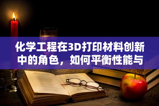 化学工程在3D打印材料创新中的角色，如何平衡性能与成本？