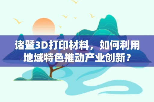诸暨3D打印材料，如何利用地域特色推动产业创新？