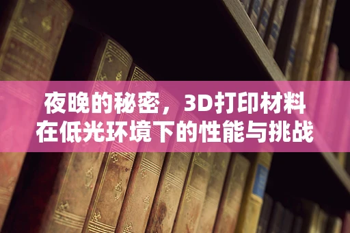 夜晚的秘密，3D打印材料在低光环境下的性能与挑战