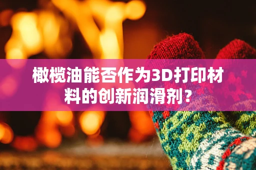 橄榄油能否作为3D打印材料的创新润滑剂？