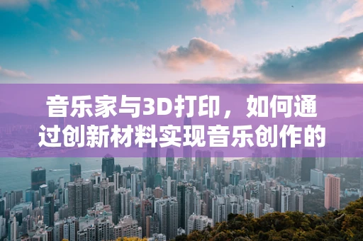 音乐家与3D打印，如何通过创新材料实现音乐创作的未来？