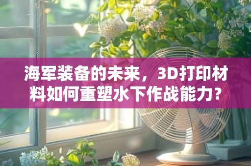 海军装备的未来，3D打印材料如何重塑水下作战能力？