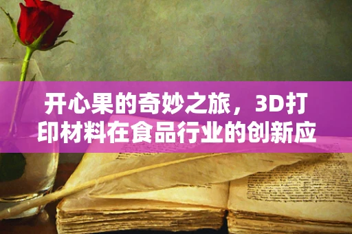 开心果的奇妙之旅，3D打印材料在食品行业的创新应用？
