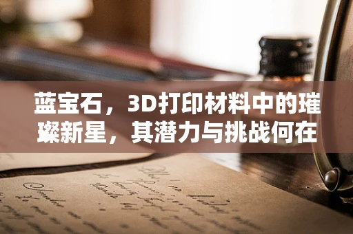 蓝宝石，3D打印材料中的璀璨新星，其潜力与挑战何在？