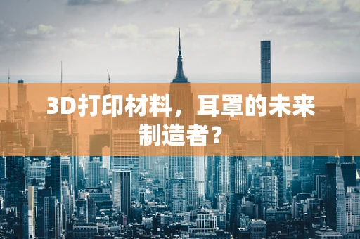 3D打印材料，耳罩的未来制造者？