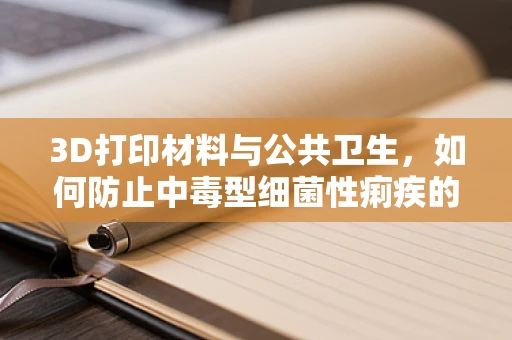 3D打印材料与公共卫生，如何防止中毒型细菌性痢疾的传播？