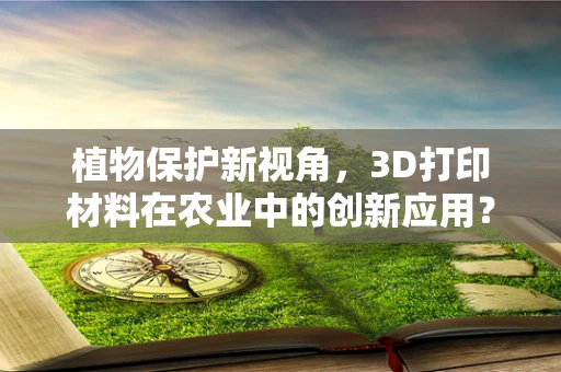 植物保护新视角，3D打印材料在农业中的创新应用？