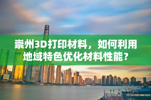 崇州3D打印材料，如何利用地域特色优化材料性能？