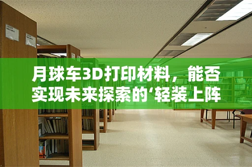 月球车3D打印材料，能否实现未来探索的‘轻装上阵’？