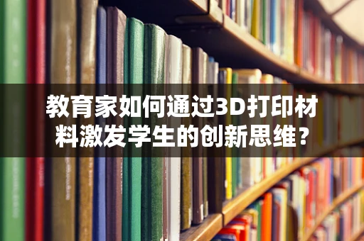 教育家如何通过3D打印材料激发学生的创新思维？