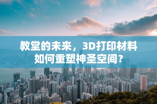 教堂的未来，3D打印材料如何重塑神圣空间？